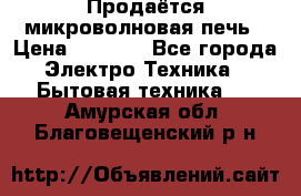 Продаётся микроволновая печь › Цена ­ 5 000 - Все города Электро-Техника » Бытовая техника   . Амурская обл.,Благовещенский р-н